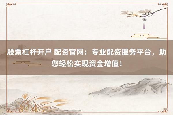 股票杠杆开户 配资官网：专业配资服务平台，助您轻松实现资金增值！
