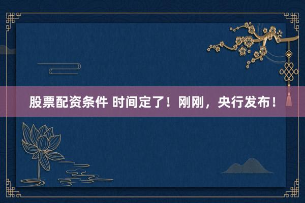 股票配资条件 时间定了！刚刚，央行发布！