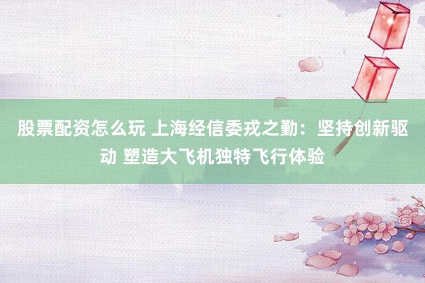 股票配资怎么玩 上海经信委戎之勤：坚持创新驱动 塑造大飞机独特飞行体验