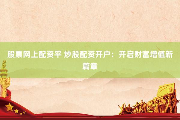 股票网上配资平 炒股配资开户：开启财富增值新篇章