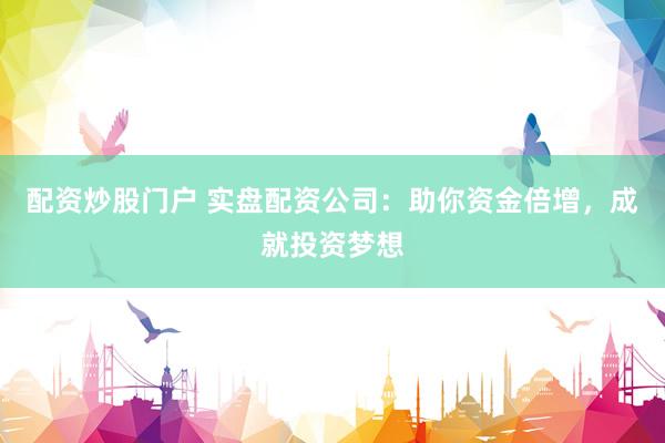 配资炒股门户 实盘配资公司：助你资金倍增，成就投资梦想