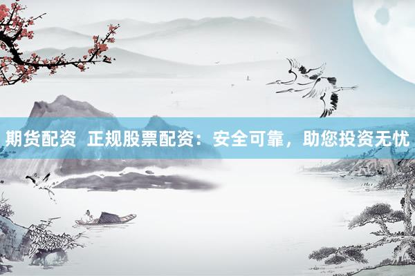 期货配资  正规股票配资：安全可靠，助您投资无忧
