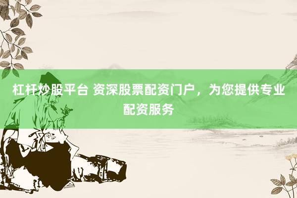 杠杆炒股平台 资深股票配资门户，为您提供专业配资服务