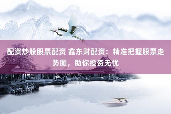 配资炒股股票配资 鑫东财配资：精准把握股票走势图，助你投资无忧