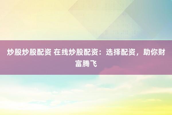 炒股炒股配资 在线炒股配资：选择配资，助你财富腾飞