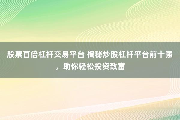 股票百倍杠杆交易平台 揭秘炒股杠杆平台前十强，助你轻松投资致富