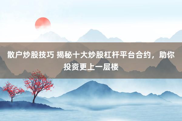 散户炒股技巧 揭秘十大炒股杠杆平台合约，助你投资更上一层楼