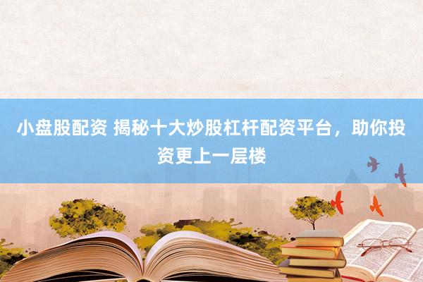 小盘股配资 揭秘十大炒股杠杆配资平台，助你投资更上一层楼
