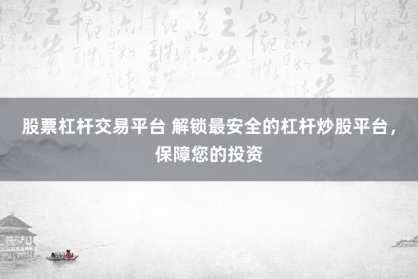 股票杠杆交易平台 解锁最安全的杠杆炒股平台，保障您的投资