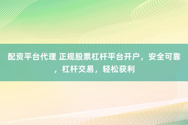 配资平台代理 正规股票杠杆平台开户，安全可靠，杠杆交易，轻松获利