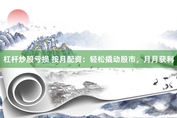 杠杆炒股亏损 按月配资：轻松撬动股市，月月获利