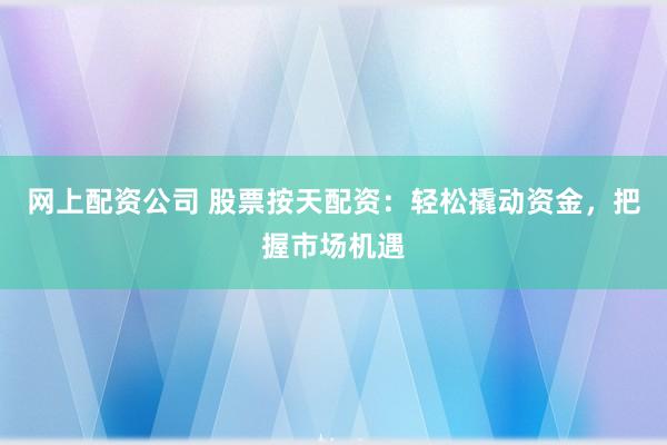 网上配资公司 股票按天配资：轻松撬动资金，把握市场机遇
