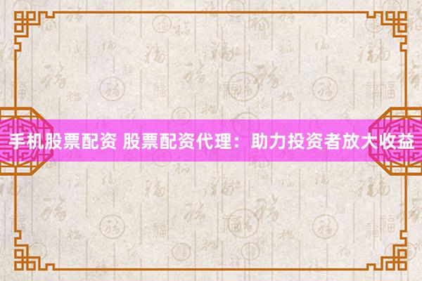 手机股票配资 股票配资代理：助力投资者放大收益