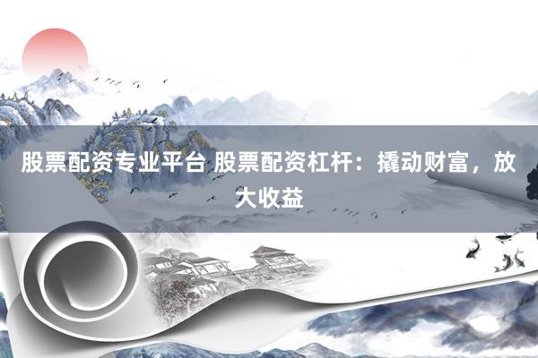 股票配资专业平台 股票配资杠杆：撬动财富，放大收益