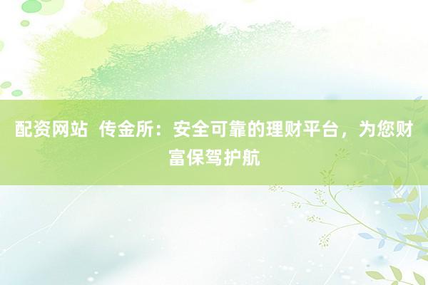 配资网站  传金所：安全可靠的理财平台，为您财富保驾护航