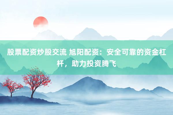 股票配资炒股交流 旭阳配资：安全可靠的资金杠杆，助力投资腾飞
