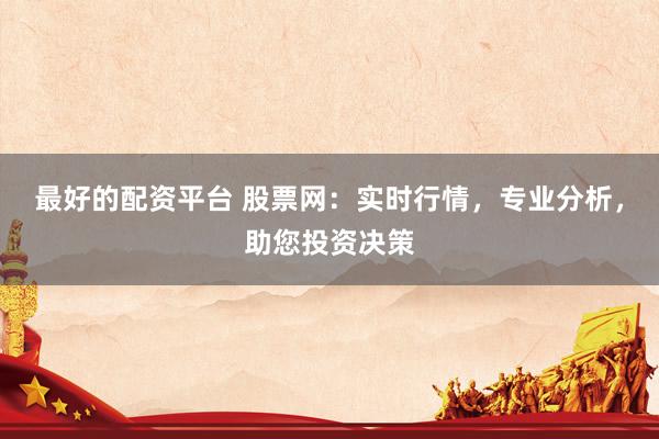 最好的配资平台 股票网：实时行情，专业分析，助您投资决策