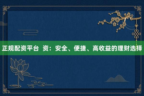 正规配资平台  资：安全、便捷、高收益的理财选择