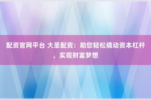 配资官网平台 大圣配资：助您轻松撬动资本杠杆，实现财富梦想