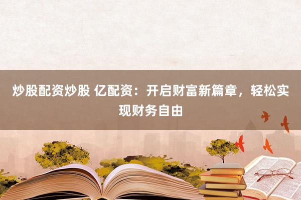 炒股配资炒股 亿配资：开启财富新篇章，轻松实现财务自由