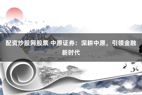 配资炒股网股票 中原证券：深耕中原，引领金融新时代