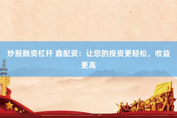 炒股融资杠杆 鑫配资：让您的投资更轻松，收益更高
