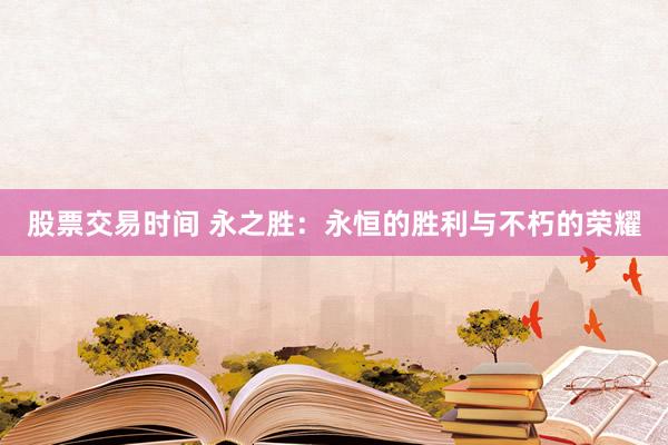 股票交易时间 永之胜：永恒的胜利与不朽的荣耀