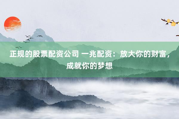 正规的股票配资公司 一兆配资：放大你的财富，成就你的梦想