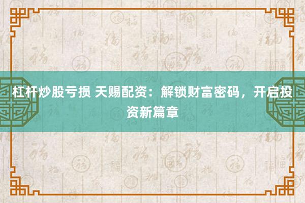 杠杆炒股亏损 天赐配资：解锁财富密码，开启投资新篇章