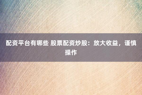 配资平台有哪些 股票配资炒股：放大收益，谨慎操作