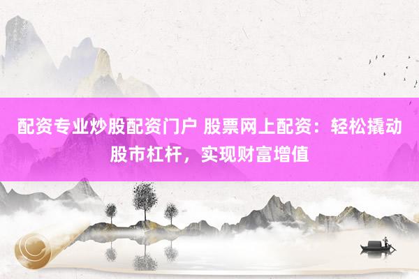 配资专业炒股配资门户 股票网上配资：轻松撬动股市杠杆，实现财富增值