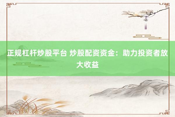 正规杠杆炒股平台 炒股配资资金：助力投资者放大收益