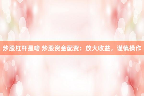 炒股杠杆是啥 炒股资金配资：放大收益，谨慎操作