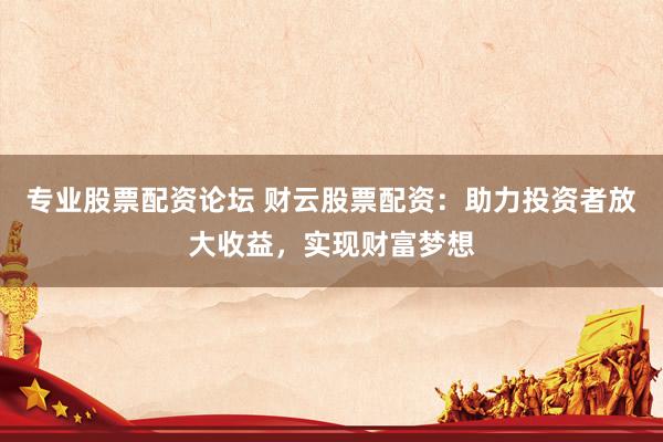 专业股票配资论坛 财云股票配资：助力投资者放大收益，实现财富梦想