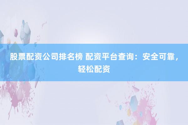 股票配资公司排名榜 配资平台查询：安全可靠，轻松配资