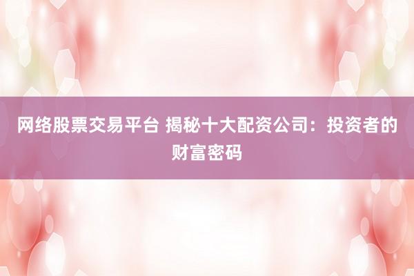 网络股票交易平台 揭秘十大配资公司：投资者的财富密码