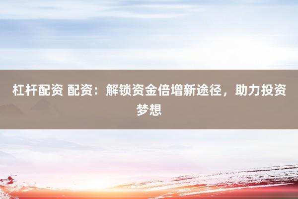 杠杆配资 配资：解锁资金倍增新途径，助力投资梦想