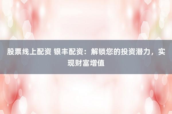 股票线上配资 银丰配资：解锁您的投资潜力，实现财富增值