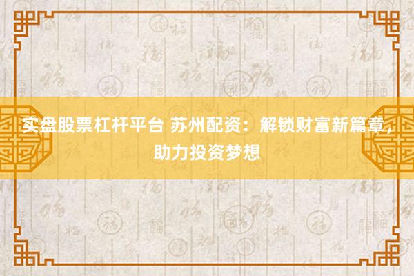 实盘股票杠杆平台 苏州配资：解锁财富新篇章，助力投资梦想