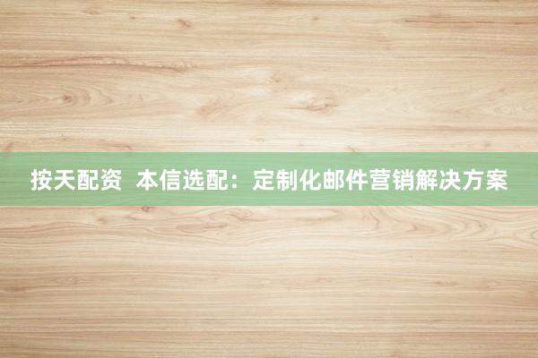 按天配资  本信选配：定制化邮件营销解决方案