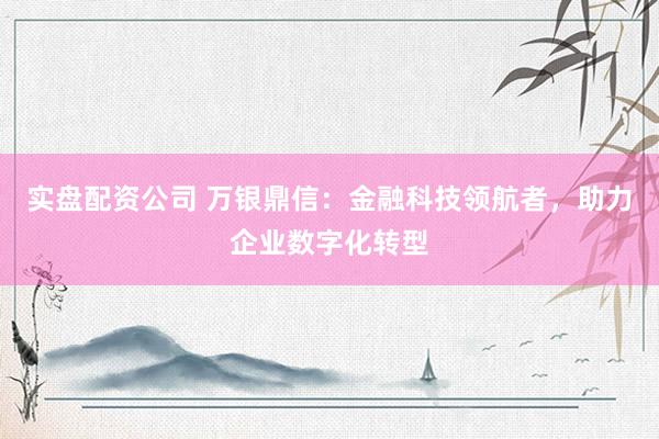 实盘配资公司 万银鼎信：金融科技领航者，助力企业数字化转型