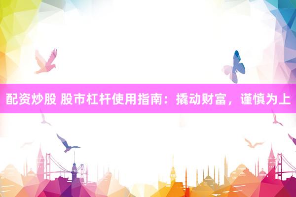 配资炒股 股市杠杆使用指南：撬动财富，谨慎为上