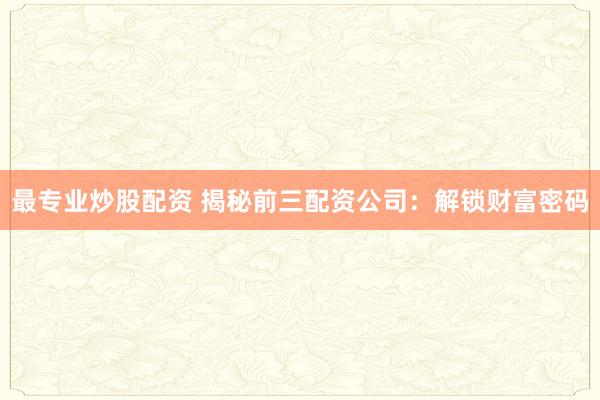 最专业炒股配资 揭秘前三配资公司：解锁财富密码