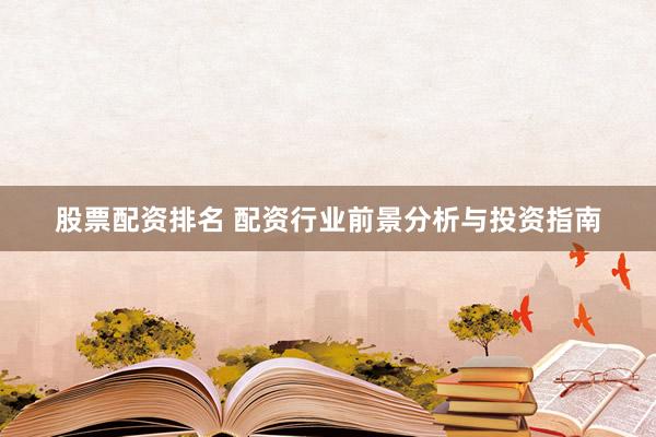 股票配资排名 配资行业前景分析与投资指南