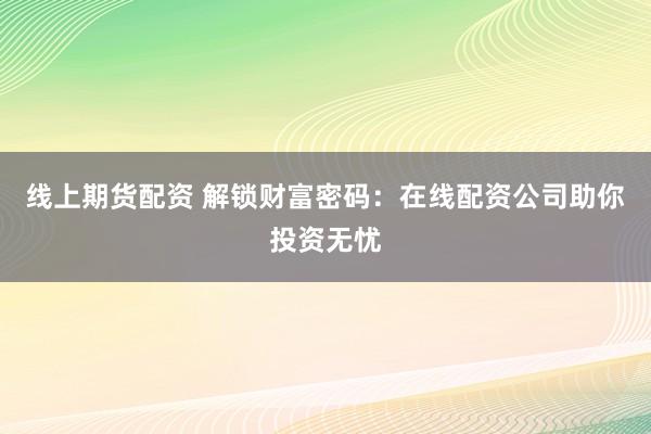 线上期货配资 解锁财富密码：在线配资公司助你投资无忧