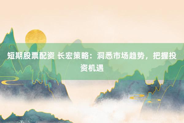 短期股票配资 长宏策略：洞悉市场趋势，把握投资机遇