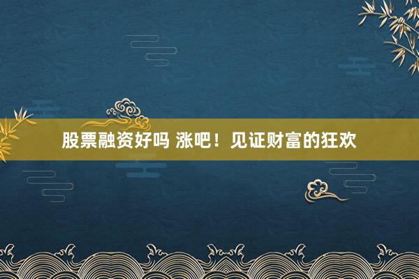 股票融资好吗 涨吧！见证财富的狂欢