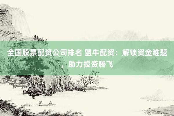 全国股票配资公司排名 盟牛配资：解锁资金难题，助力投资腾飞