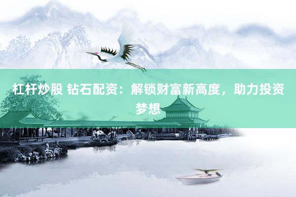 杠杆炒股 钻石配资：解锁财富新高度，助力投资梦想