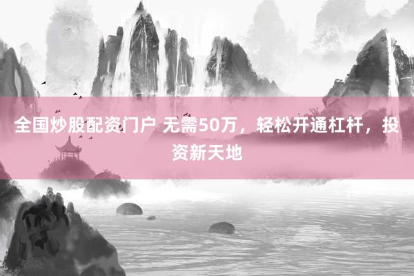 全国炒股配资门户 无需50万，轻松开通杠杆，投资新天地